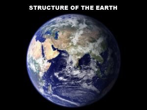 STRUCTURE OF THE EARTH STRUCTURE OF THE EARTH