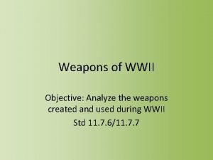 Weapons of WWII Objective Analyze the weapons created