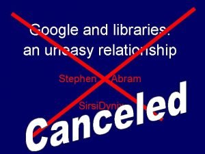Google and libraries an uneasy relationship Stephen Abram