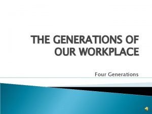 THE GENERATIONS OF OUR WORKPLACE Four Generations Generations