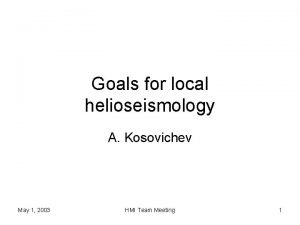 Goals for local helioseismology A Kosovichev May 1