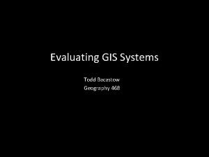 Evaluating GIS Systems Todd Bacastow Geography 468 Evaluation