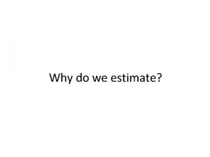 Why do we estimate How do we estimate