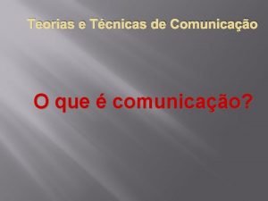 Teorias e Tcnicas de Comunicao O que comunicao