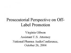 Prosecutorial Perspective on Off Label Promotion Virginia Gibson