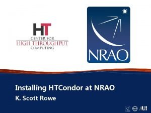 Installing HTCondor at NRAO K Scott Rowe 1