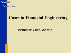 Financial Engineering Cases in Financial Engineering Instructor Chen