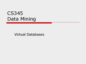 CS 345 Data Mining Virtual Databases Example o
