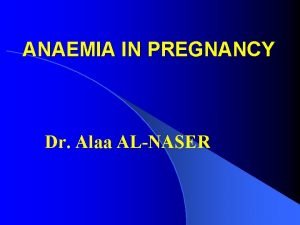 ANAEMIA IN PREGNANCY Dr Alaa ALNASER ANAEMIA IN