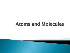 Atoms and Molecules Atom The smallest particle of