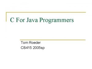 C For Java Programmers Tom Roeder CS 415 C For Java Programmers Tom Roeder CS 415