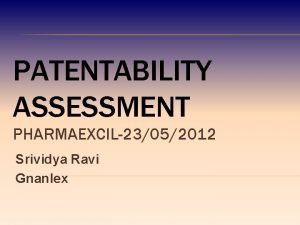 PATENTABILITY ASSESSMENT PHARMAEXCIL23052012 Srividya Ravi Gnanlex SCOPE OF