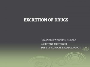 EXCRETION OF DRUGS SIVANAGESWARARAO MEKALA ASSISTANT PROFESSOR DEPT