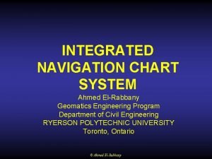 INTEGRATED NAVIGATION CHART SYSTEM Ahmed ElRabbany Geomatics Engineering