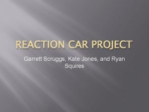 REACTION CAR PROJECT Garrett Scruggs Kate Jones and