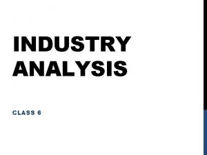 INDUSTRY ANALYSIS CLASS 6 INDUSTRY ANALYSIS Industry Analysis