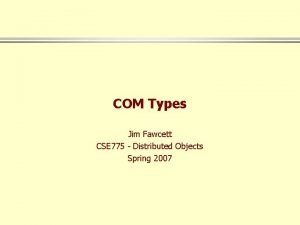 COM Types Jim Fawcett CSE 775 Distributed Objects