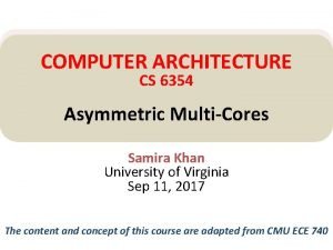 COMPUTER ARCHITECTURE CS 6354 Asymmetric MultiCores Samira Khan