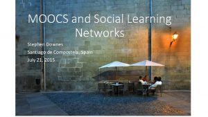 MOOCS and Social Learning Networks Stephen Downes Santiago