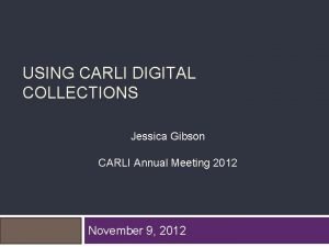 USING CARLI DIGITAL COLLECTIONS Jessica Gibson CARLI Annual