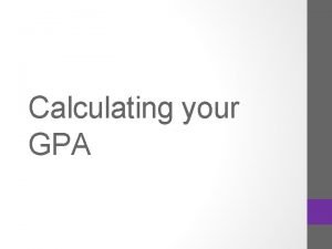 Calculating your GPA Todays Agenda Why are GPAs