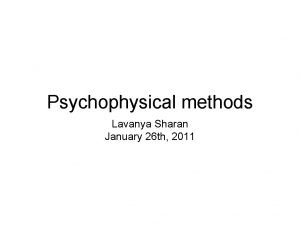 Psychophysical methods Lavanya Sharan January 26 th 2011