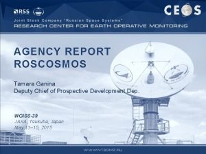 AGENCY REPORT ROSCOSMOS Tamara Ganina Deputy Chief of