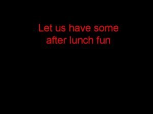 Let us have some after lunch fun Fast