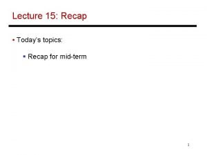 Lecture 15 Recap Todays topics Recap for midterm