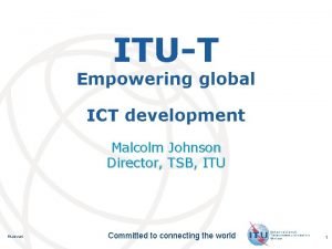 ITUT Empowering global ICT development Malcolm Johnson Director