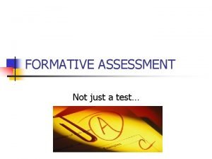 FORMATIVE ASSESSMENT Not just a test Assessment for