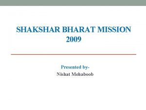 SHAKSHAR BHARAT MISSION 2009 Presented by Nishat Mehaboob