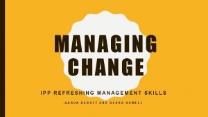 MANAGING CHANGE IPP REFRESHING MANAGEMENT SKILLS AARON DEBOLT