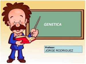 Profesor JORGE RODRIGUEZ La Gentica es una ciencia
