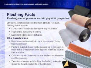 Flashing Facts Flashings must possess certain physical properties