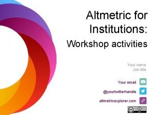 Altmetric for Institutions Workshop activities Your name Job