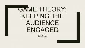 GAME THEORY KEEPING THE AUDIENCE ENGAGED Eric Chan