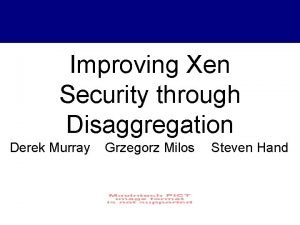 Improving Xen Security through Disaggregation Derek Murray Grzegorz