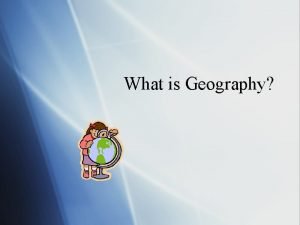 What is Geography Geography Geography is the study