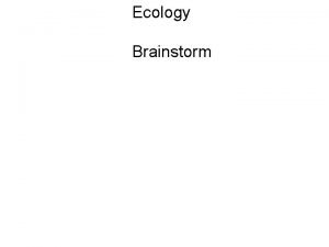 Ecology Brainstorm Ecology is the study of the