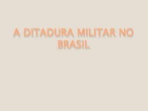 A DITADURA MILITAR NO BRASIL Antecedentes do golpe