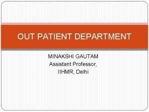 OUT PATIENT DEPARTMENT MINAKSHI GAUTAM Assistant Professor IIHMR