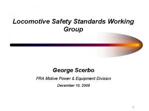 Locomotive Safety Standards Working Group George Scerbo FRA