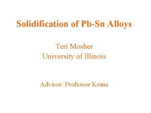 Solidification of PbSn Alloys Teri Mosher University of