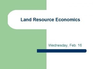 Land Resource Economics Wednesday Feb 16 Characteristics of