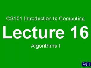CS 101 Introduction to Computing Lecture 16 Algorithms