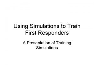 Using Simulations to Train First Responders A Presentation