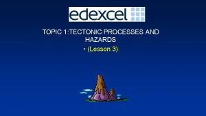 TOPIC 1 TECTONIC PROCESSES AND HAZARDS Lesson 3