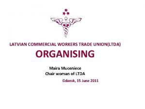 LATVIAN COMMERCIAL WORKERS TRADE UNIONLTDA ORGANISING Maira Muceniece