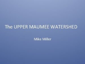 The UPPER MAUMEE WATERSHED Mike Miller Maumee Watershed